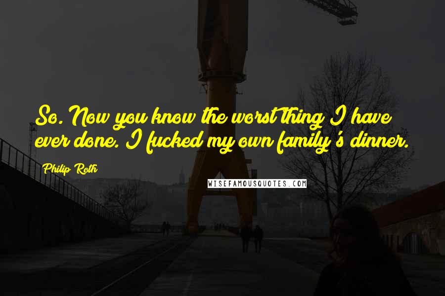 Philip Roth Quotes: So. Now you know the worst thing I have ever done. I fucked my own family's dinner.