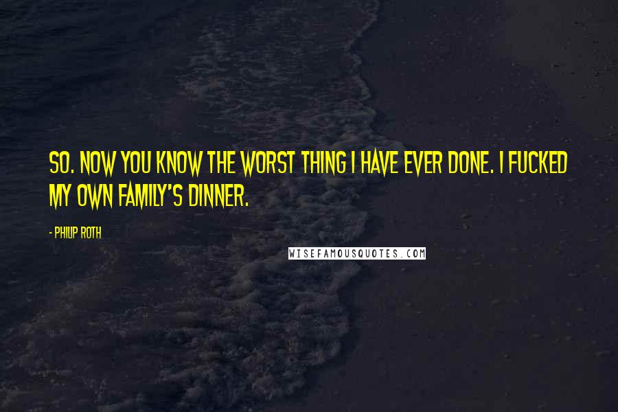 Philip Roth Quotes: So. Now you know the worst thing I have ever done. I fucked my own family's dinner.