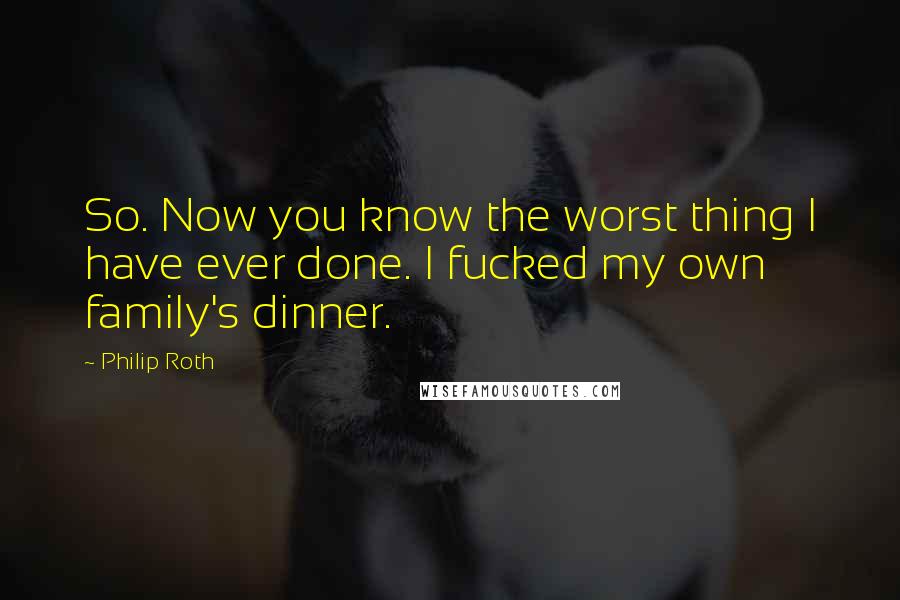 Philip Roth Quotes: So. Now you know the worst thing I have ever done. I fucked my own family's dinner.