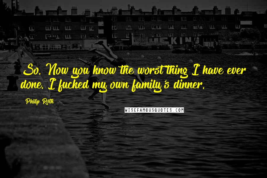 Philip Roth Quotes: So. Now you know the worst thing I have ever done. I fucked my own family's dinner.