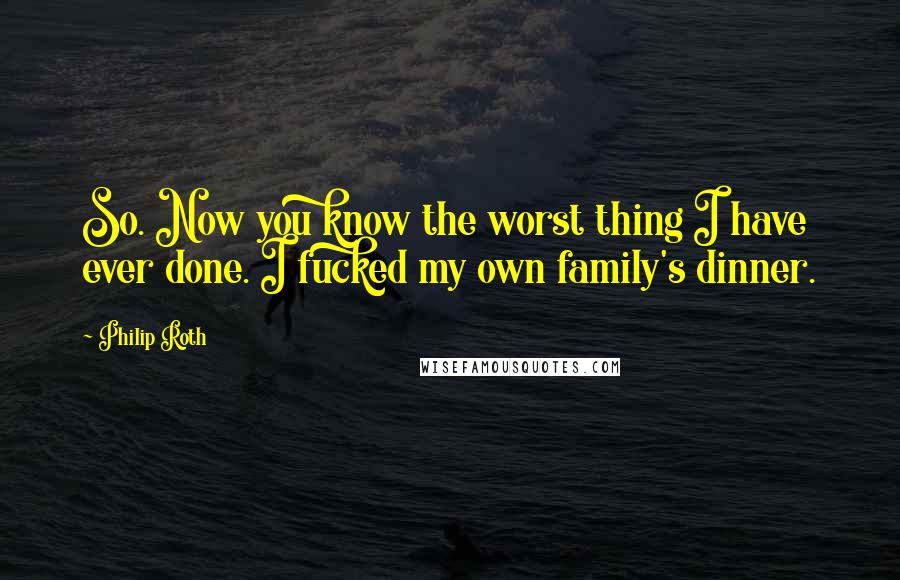 Philip Roth Quotes: So. Now you know the worst thing I have ever done. I fucked my own family's dinner.