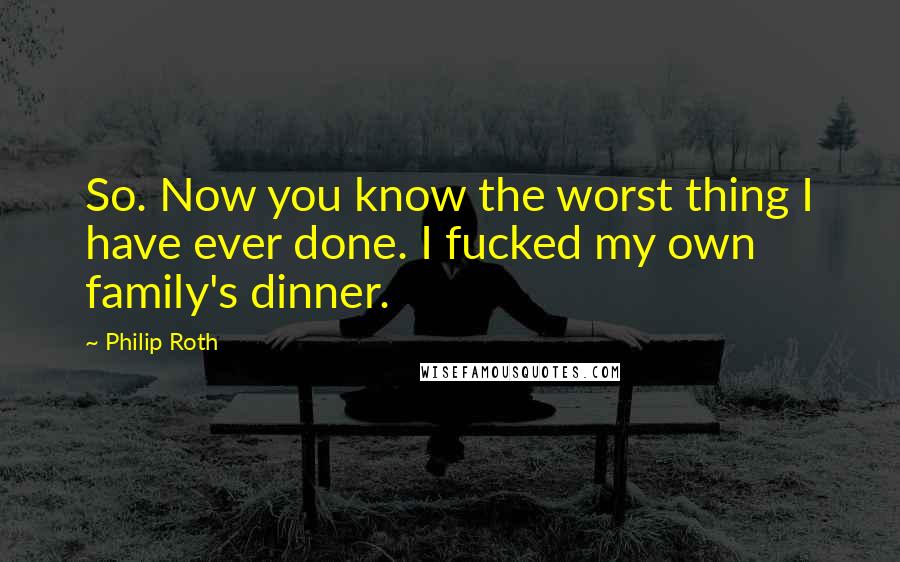 Philip Roth Quotes: So. Now you know the worst thing I have ever done. I fucked my own family's dinner.