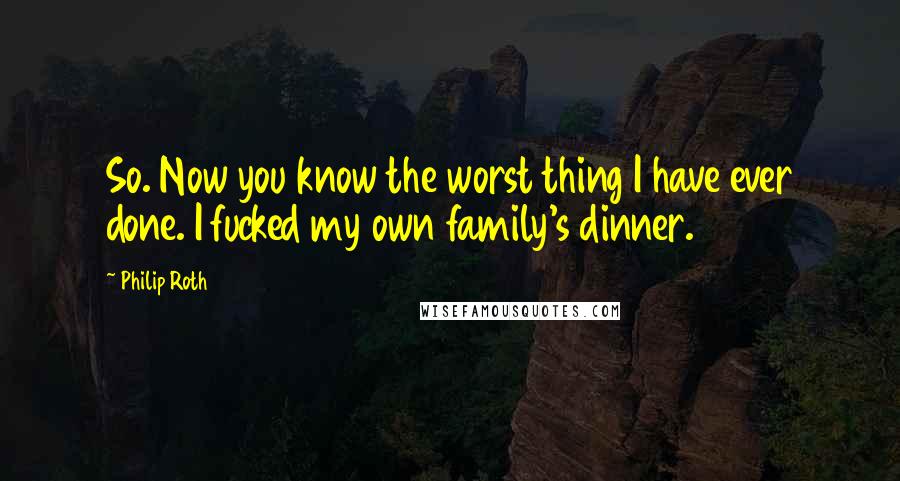 Philip Roth Quotes: So. Now you know the worst thing I have ever done. I fucked my own family's dinner.