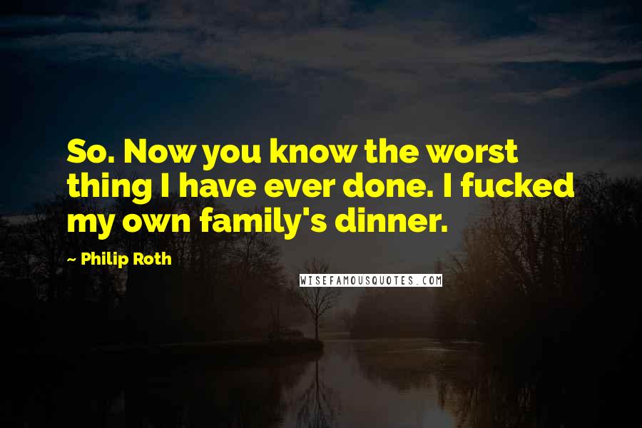 Philip Roth Quotes: So. Now you know the worst thing I have ever done. I fucked my own family's dinner.