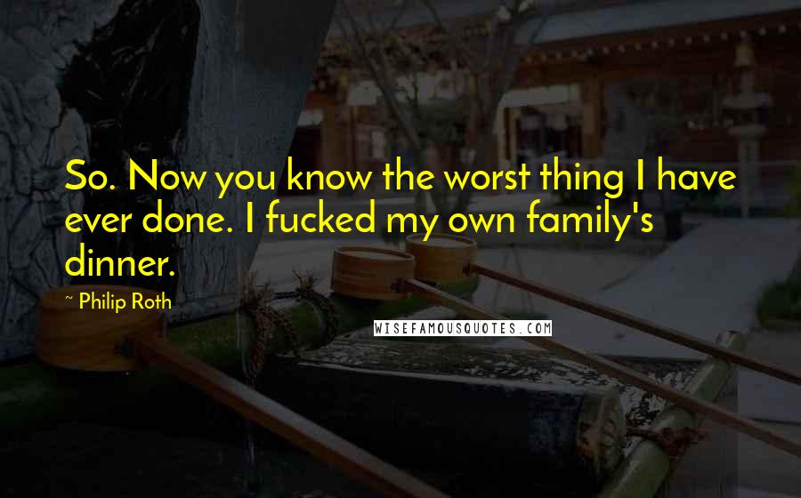 Philip Roth Quotes: So. Now you know the worst thing I have ever done. I fucked my own family's dinner.