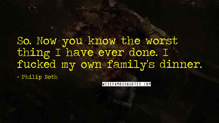 Philip Roth Quotes: So. Now you know the worst thing I have ever done. I fucked my own family's dinner.