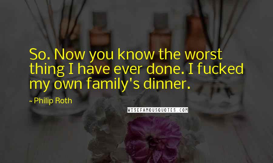 Philip Roth Quotes: So. Now you know the worst thing I have ever done. I fucked my own family's dinner.