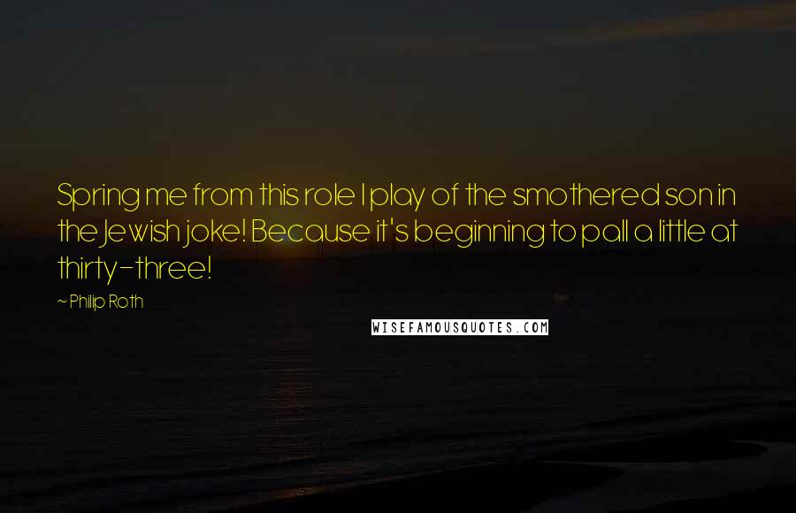 Philip Roth Quotes: Spring me from this role I play of the smothered son in the Jewish joke! Because it's beginning to pall a little at thirty-three!