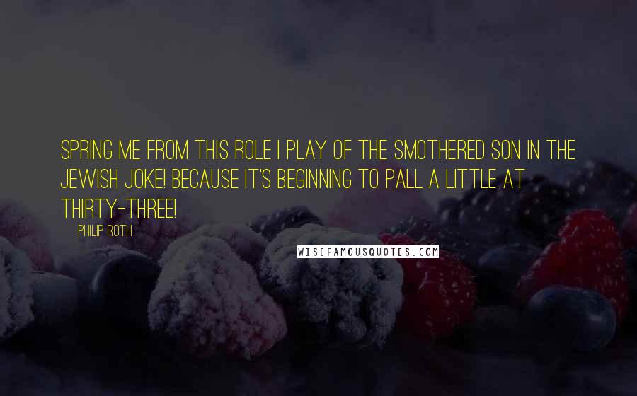 Philip Roth Quotes: Spring me from this role I play of the smothered son in the Jewish joke! Because it's beginning to pall a little at thirty-three!