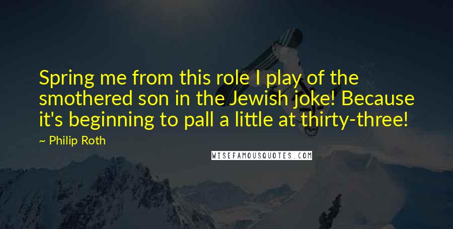 Philip Roth Quotes: Spring me from this role I play of the smothered son in the Jewish joke! Because it's beginning to pall a little at thirty-three!