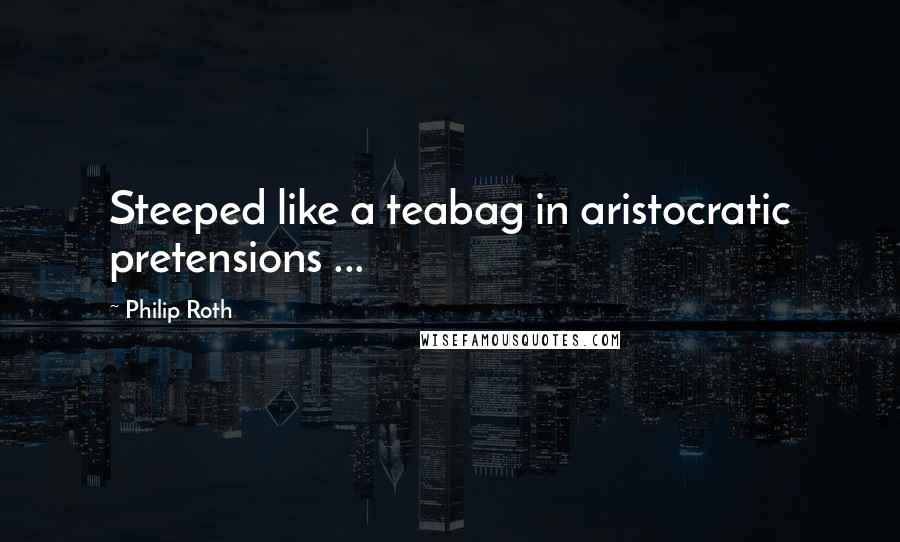 Philip Roth Quotes: Steeped like a teabag in aristocratic pretensions ...