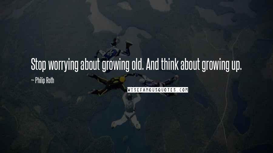 Philip Roth Quotes: Stop worrying about growing old. And think about growing up.