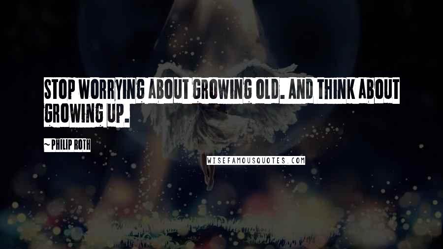 Philip Roth Quotes: Stop worrying about growing old. And think about growing up.