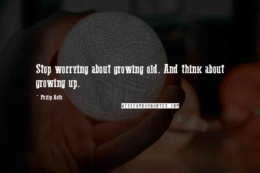 Philip Roth Quotes: Stop worrying about growing old. And think about growing up.
