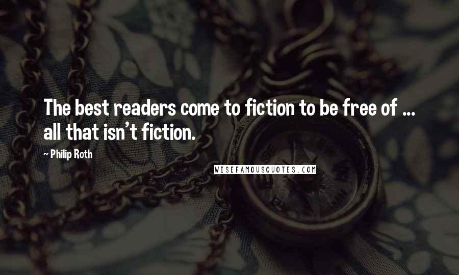 Philip Roth Quotes: The best readers come to fiction to be free of ... all that isn't fiction.