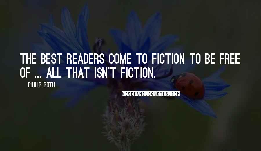 Philip Roth Quotes: The best readers come to fiction to be free of ... all that isn't fiction.