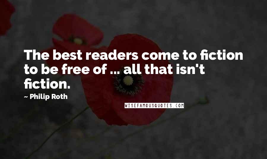 Philip Roth Quotes: The best readers come to fiction to be free of ... all that isn't fiction.