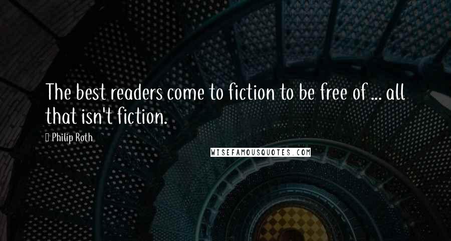 Philip Roth Quotes: The best readers come to fiction to be free of ... all that isn't fiction.