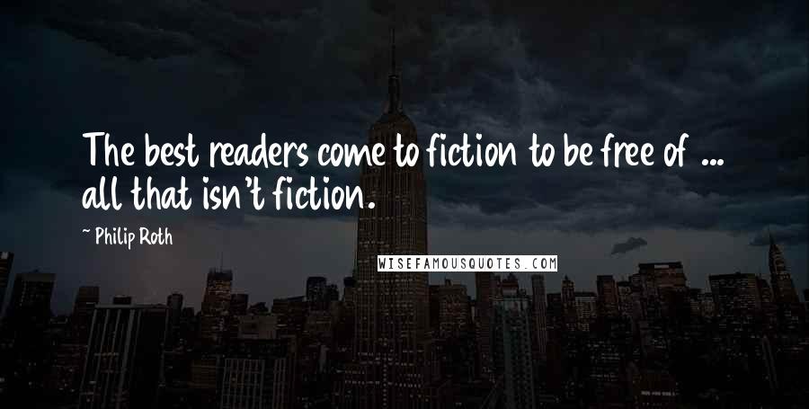 Philip Roth Quotes: The best readers come to fiction to be free of ... all that isn't fiction.