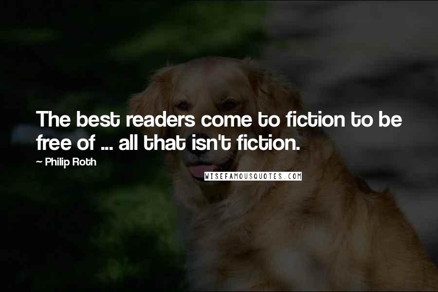 Philip Roth Quotes: The best readers come to fiction to be free of ... all that isn't fiction.