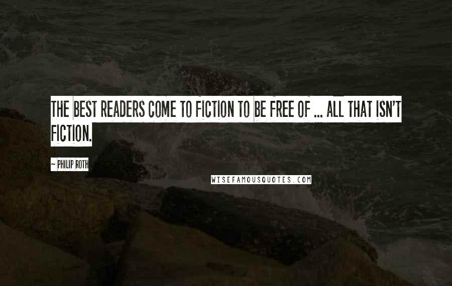 Philip Roth Quotes: The best readers come to fiction to be free of ... all that isn't fiction.