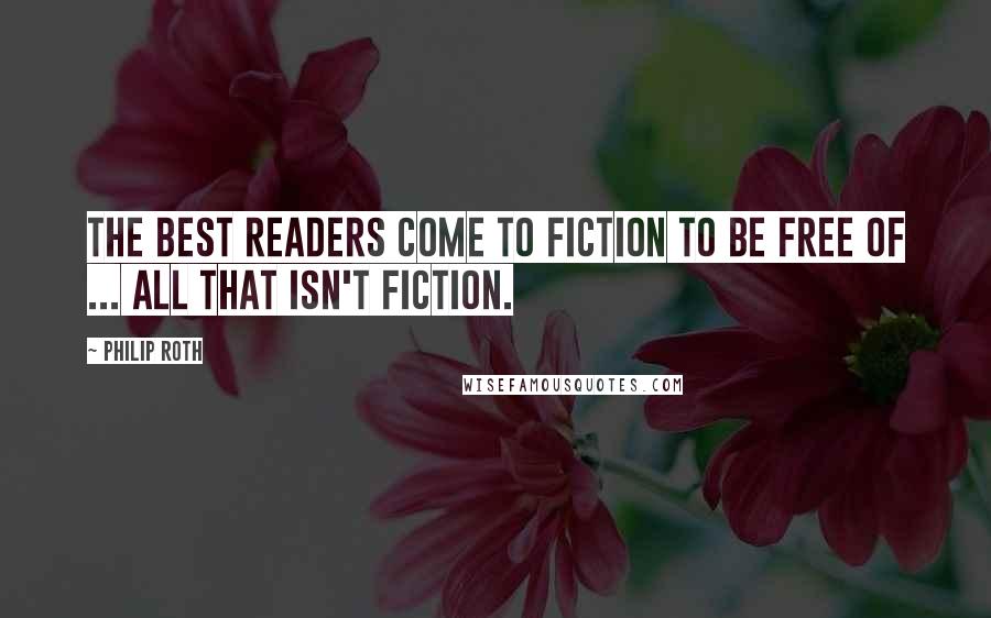 Philip Roth Quotes: The best readers come to fiction to be free of ... all that isn't fiction.