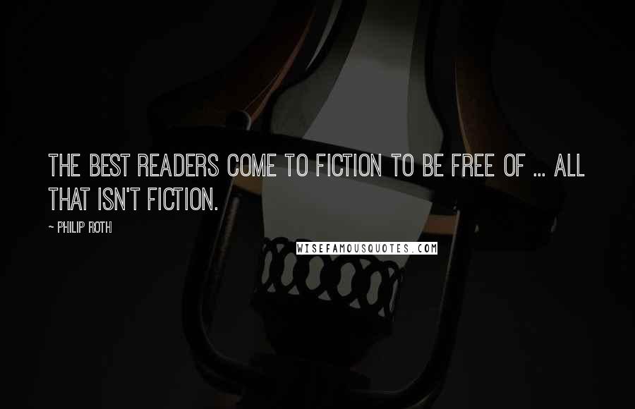 Philip Roth Quotes: The best readers come to fiction to be free of ... all that isn't fiction.