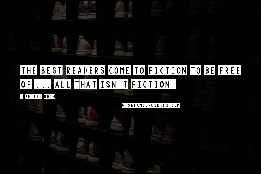 Philip Roth Quotes: The best readers come to fiction to be free of ... all that isn't fiction.