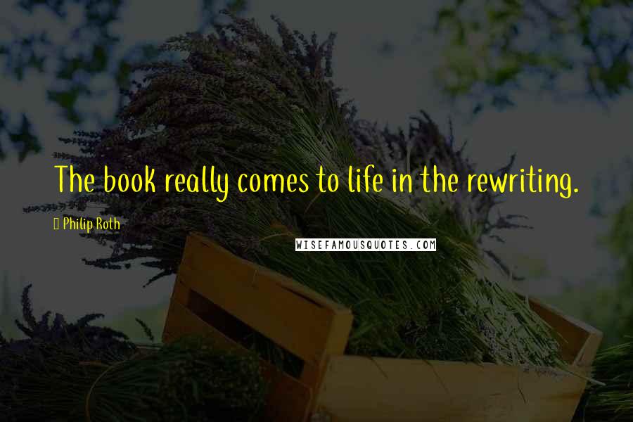Philip Roth Quotes: The book really comes to life in the rewriting.