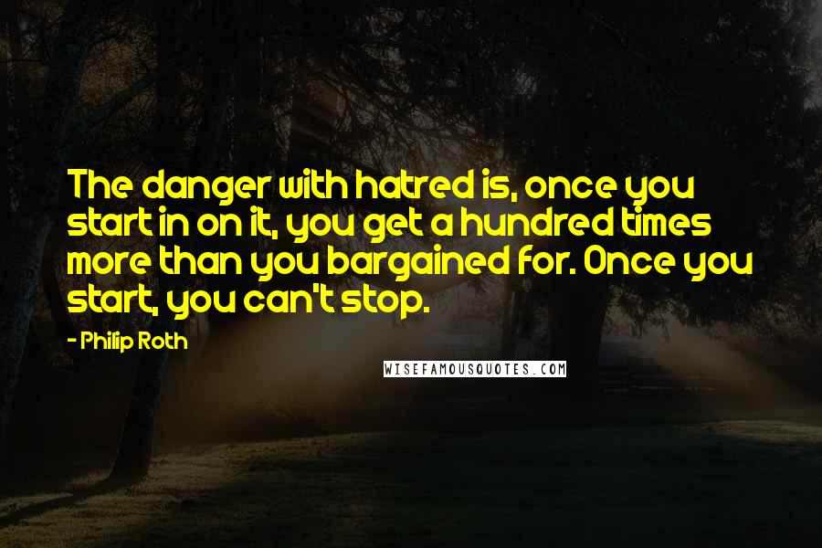 Philip Roth Quotes: The danger with hatred is, once you start in on it, you get a hundred times more than you bargained for. Once you start, you can't stop.