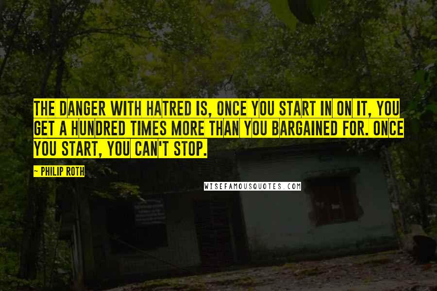 Philip Roth Quotes: The danger with hatred is, once you start in on it, you get a hundred times more than you bargained for. Once you start, you can't stop.