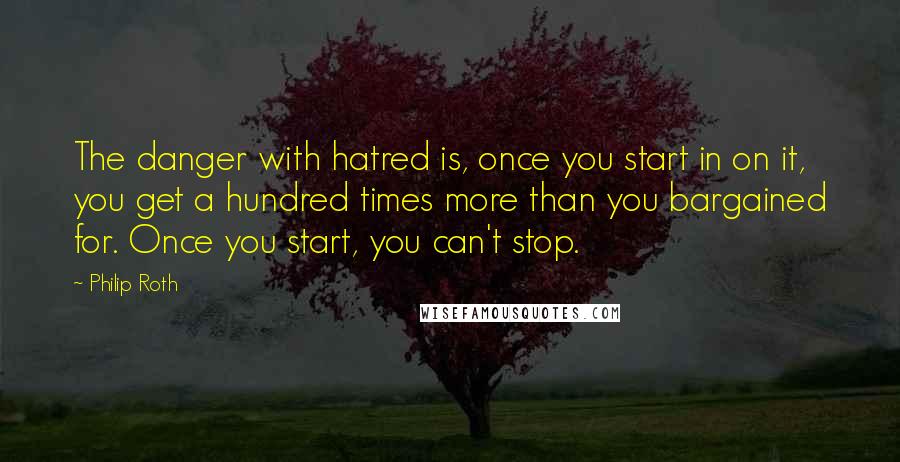 Philip Roth Quotes: The danger with hatred is, once you start in on it, you get a hundred times more than you bargained for. Once you start, you can't stop.