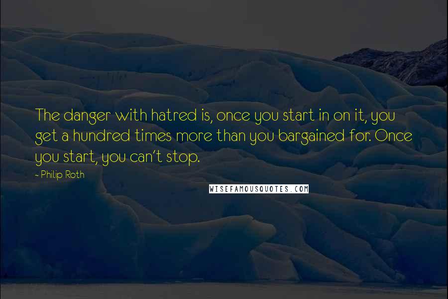Philip Roth Quotes: The danger with hatred is, once you start in on it, you get a hundred times more than you bargained for. Once you start, you can't stop.
