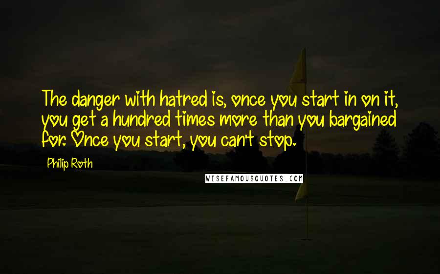 Philip Roth Quotes: The danger with hatred is, once you start in on it, you get a hundred times more than you bargained for. Once you start, you can't stop.