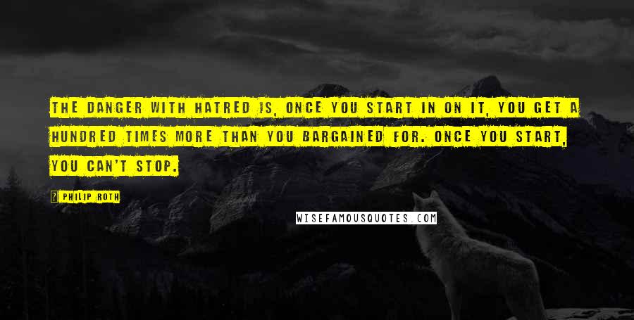 Philip Roth Quotes: The danger with hatred is, once you start in on it, you get a hundred times more than you bargained for. Once you start, you can't stop.