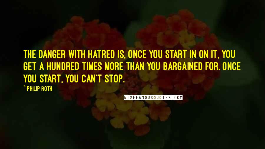 Philip Roth Quotes: The danger with hatred is, once you start in on it, you get a hundred times more than you bargained for. Once you start, you can't stop.