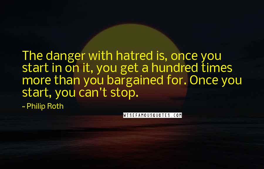 Philip Roth Quotes: The danger with hatred is, once you start in on it, you get a hundred times more than you bargained for. Once you start, you can't stop.