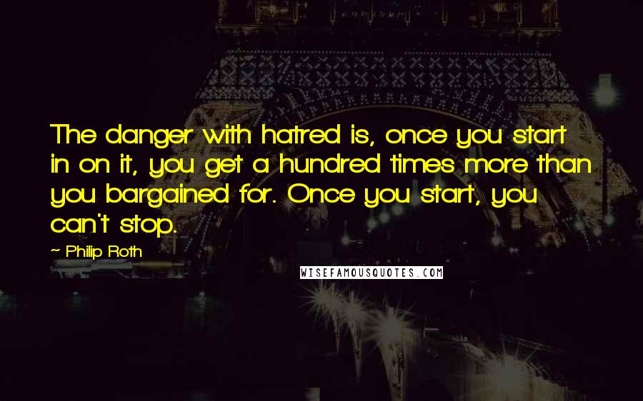 Philip Roth Quotes: The danger with hatred is, once you start in on it, you get a hundred times more than you bargained for. Once you start, you can't stop.