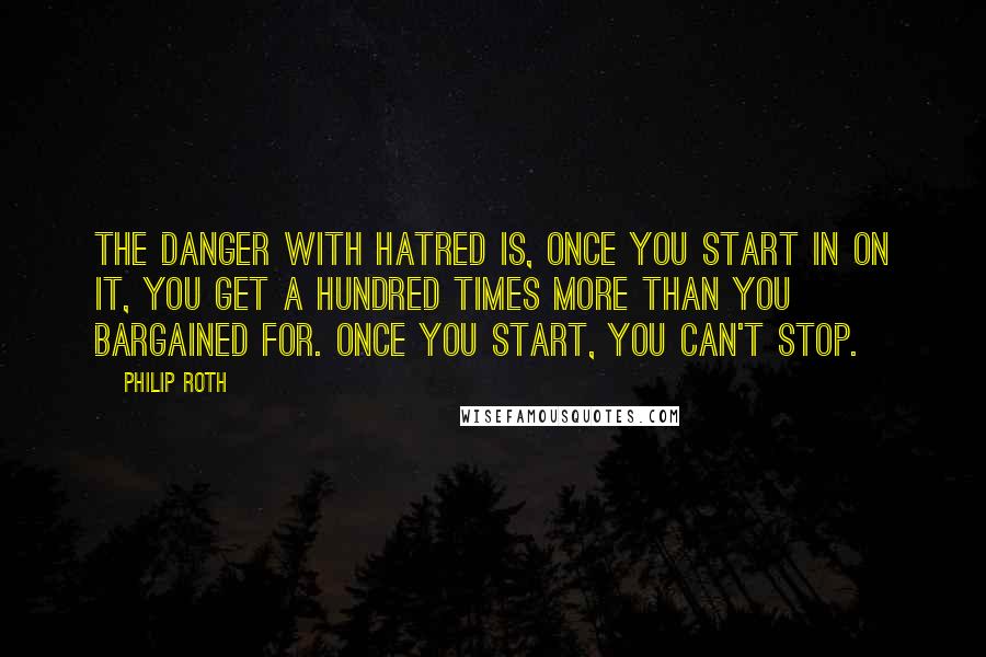 Philip Roth Quotes: The danger with hatred is, once you start in on it, you get a hundred times more than you bargained for. Once you start, you can't stop.