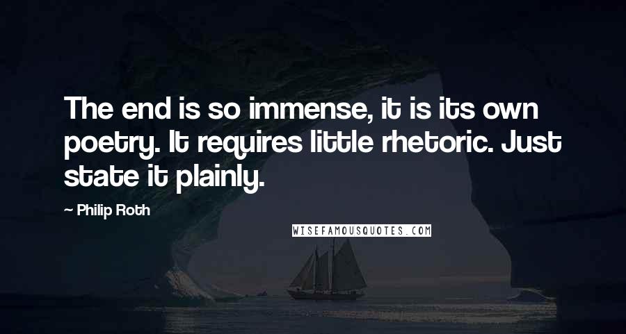 Philip Roth Quotes: The end is so immense, it is its own poetry. It requires little rhetoric. Just state it plainly.