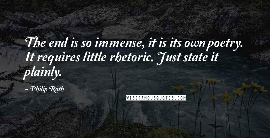 Philip Roth Quotes: The end is so immense, it is its own poetry. It requires little rhetoric. Just state it plainly.