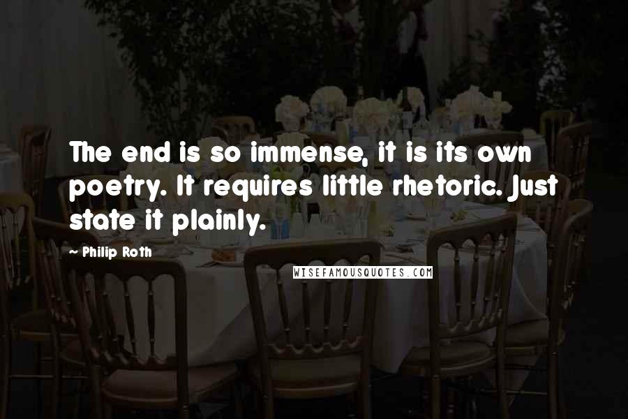 Philip Roth Quotes: The end is so immense, it is its own poetry. It requires little rhetoric. Just state it plainly.