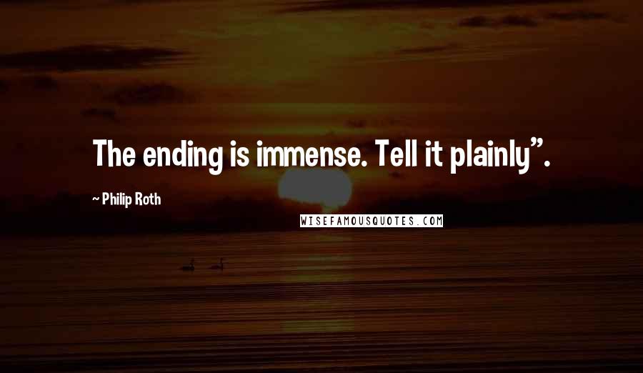 Philip Roth Quotes: The ending is immense. Tell it plainly".