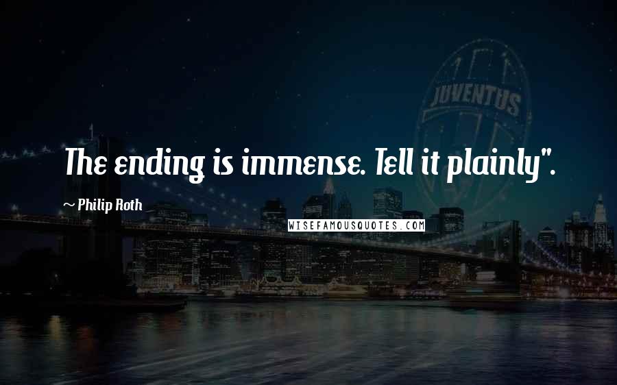 Philip Roth Quotes: The ending is immense. Tell it plainly".