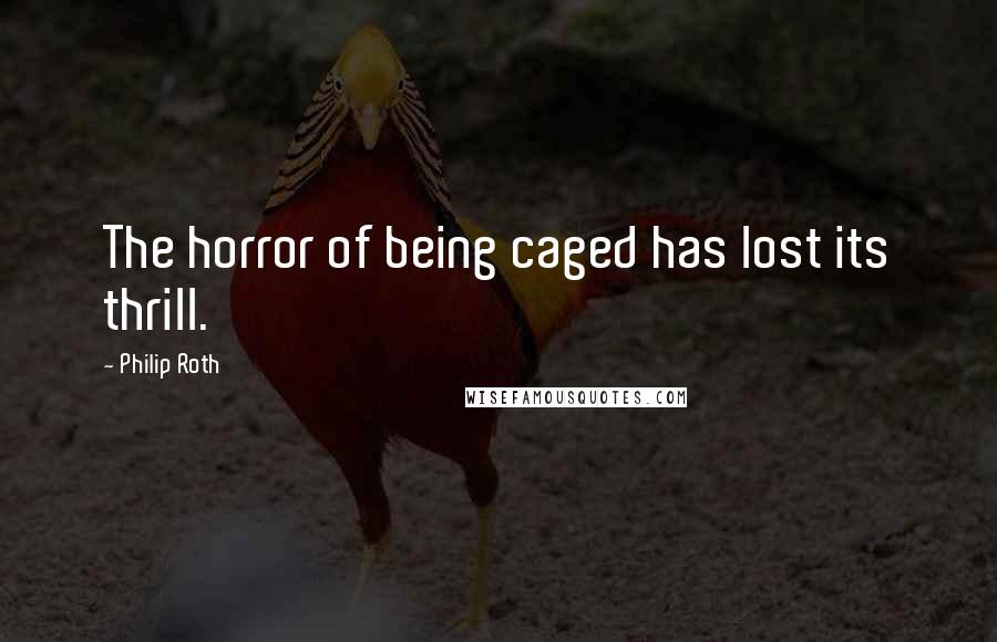 Philip Roth Quotes: The horror of being caged has lost its thrill.