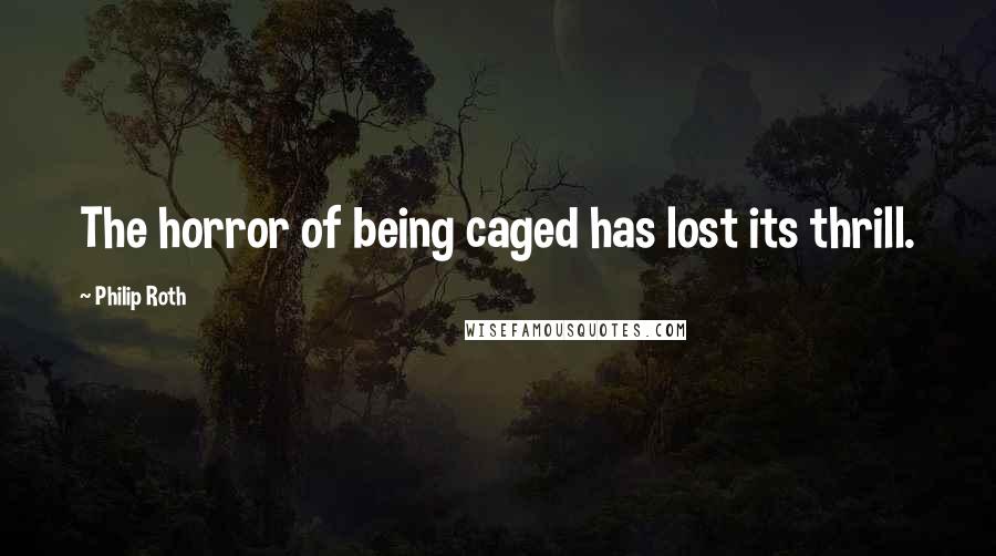 Philip Roth Quotes: The horror of being caged has lost its thrill.