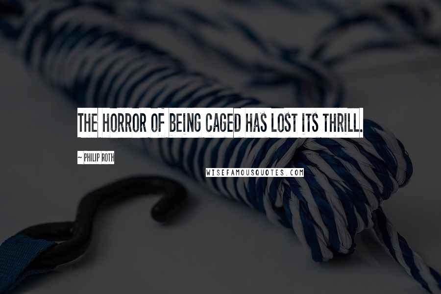 Philip Roth Quotes: The horror of being caged has lost its thrill.