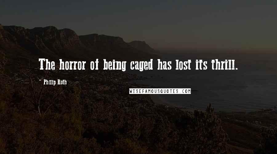 Philip Roth Quotes: The horror of being caged has lost its thrill.