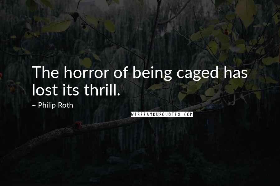 Philip Roth Quotes: The horror of being caged has lost its thrill.