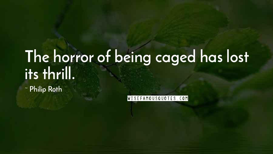 Philip Roth Quotes: The horror of being caged has lost its thrill.